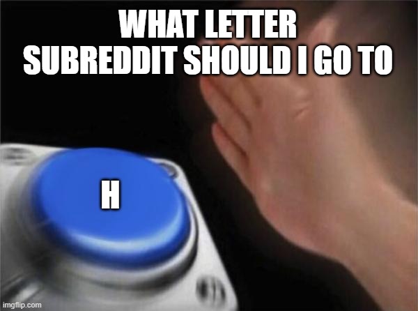 h | WHAT LETTER SUBREDDIT SHOULD I GO TO; H | image tagged in memes,blank nut button | made w/ Imgflip meme maker