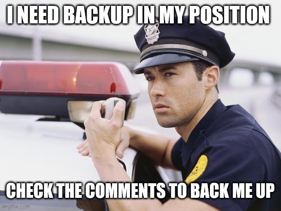 calling backup | I NEED BACKUP IN MY POSITION; CHECK THE COMMENTS TO BACK ME UP | image tagged in calling backup | made w/ Imgflip meme maker