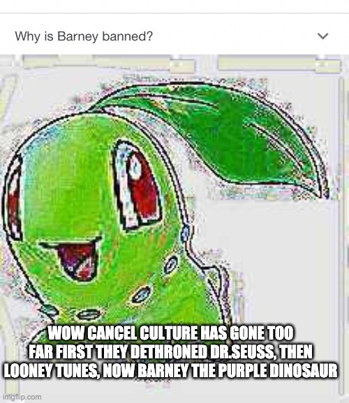 WOW CANCEL CULTURE HAS GONE TOO FAR FIRST THEY DETHRONED DR.SEUSS, THEN LOONEY TUNES, NOW BARNEY THE PURPLE DINOSAUR | image tagged in deep fried chikorita | made w/ Imgflip meme maker