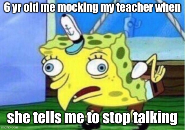 Mocking Spongebob | 6 yr old me mocking my teacher when; she tells me to stop talking | image tagged in memes,mocking spongebob | made w/ Imgflip meme maker