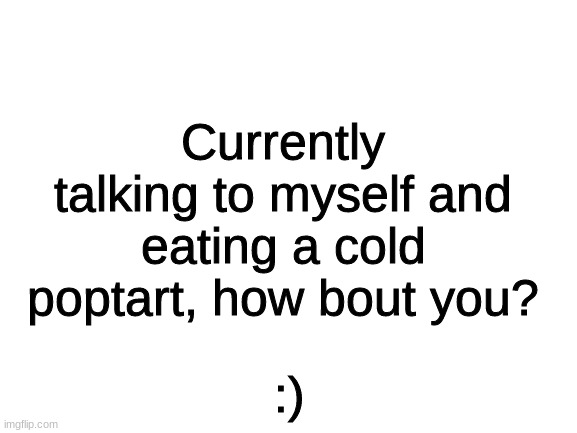 Poptarts and yummy | Currently talking to myself and eating a cold poptart, how bout you? :) | image tagged in blank white template | made w/ Imgflip meme maker