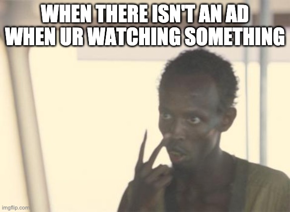 Ads | WHEN THERE ISN'T AN AD WHEN UR WATCHING SOMETHING | image tagged in memes,i'm the captain now,ads,funny memes,everything,xd | made w/ Imgflip meme maker