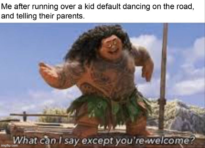 What can i say..? | image tagged in what can i say except you're welcome,what can i say except delete this,maui,disney,fortnite,vehicle | made w/ Imgflip meme maker
