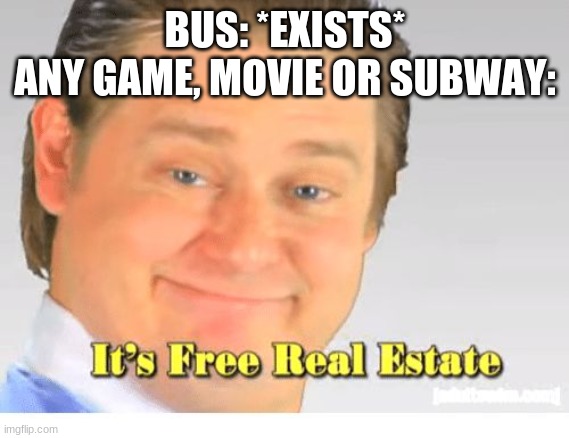 It's Free Real Estate | BUS: *EXISTS*
ANY GAME, MOVIE OR SUBWAY: | image tagged in it's free real estate | made w/ Imgflip meme maker