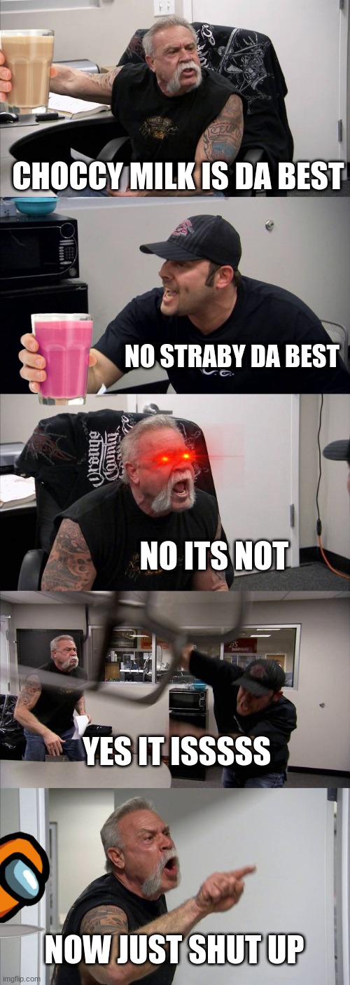 American Chopper Argument | CHOCCY MILK IS DA BEST; NO STRABY DA BEST; NO ITS NOT; YES IT ISSSSS; NOW JUST SHUT UP | image tagged in memes,american chopper argument | made w/ Imgflip meme maker
