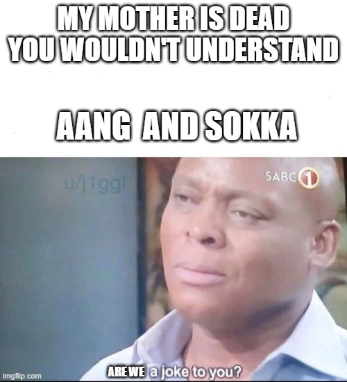 am I a joke to you | MY MOTHER IS DEAD YOU WOULDN'T UNDERSTAND; AANG  AND SOKKA; ARE WE | image tagged in am i a joke to you | made w/ Imgflip meme maker