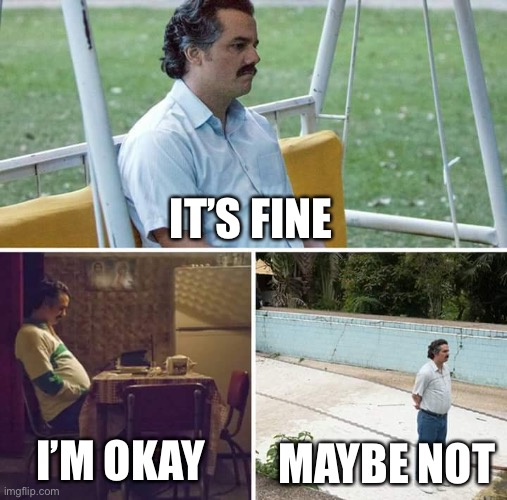 Sad Pablo Escobar | IT’S FINE; I’M OKAY; MAYBE NOT | image tagged in memes,sad pablo escobar | made w/ Imgflip meme maker