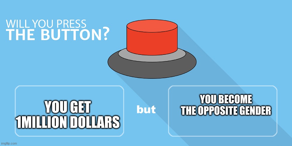 Would you press the button? | YOU GET 1MILLION DOLLARS; YOU BECOME THE OPPOSITE GENDER | image tagged in would you press the button | made w/ Imgflip meme maker