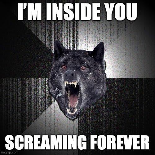 Insanity Wolf Meme | I’M INSIDE YOU; SCREAMING FOREVER | image tagged in memes,insanity wolf | made w/ Imgflip meme maker