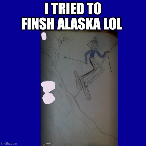 -_- | I TRIED TO FINSH ALASKA LOL | made w/ Imgflip meme maker