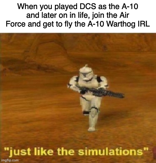 haha a-10 go brrrrrrt | When you played DCS as the A-10 and later on in life, join the Air Force and get to fly the A-10 Warthog IRL | image tagged in just like the simulations | made w/ Imgflip meme maker