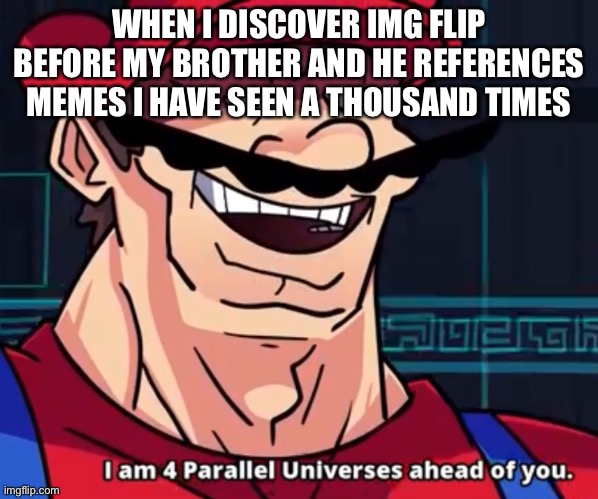 I Am 4 Parallel Universes Ahead Of You | WHEN I DISCOVER IMG FLIP BEFORE MY BROTHER AND HE REFERENCES MEMES I HAVE SEEN A THOUSAND TIMES | image tagged in i am 4 parallel universes ahead of you | made w/ Imgflip meme maker