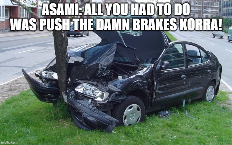 Car Crash | ASAMI: ALL YOU HAD TO DO WAS PUSH THE DAMN BRAKES KORRA! | image tagged in car crash | made w/ Imgflip meme maker