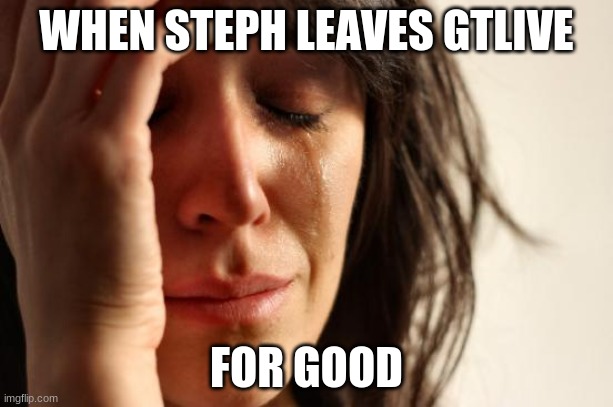 First World Problems | WHEN STEPH LEAVES GTLIVE; FOR GOOD | image tagged in memes,first world problems,matpat | made w/ Imgflip meme maker