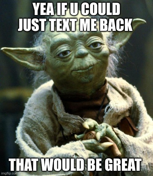 Star Wars Yoda | YEA IF U COULD JUST TEXT ME BACK; THAT WOULD BE GREAT | image tagged in memes,star wars yoda | made w/ Imgflip meme maker