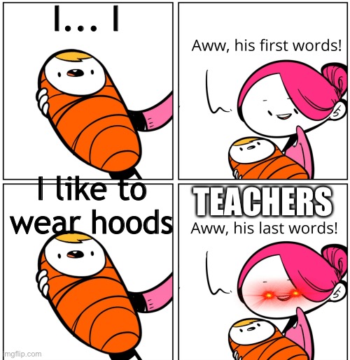 TRUE | I... I; I like to wear hoods; TEACHERS | image tagged in aww his last words,unnecessary tags | made w/ Imgflip meme maker