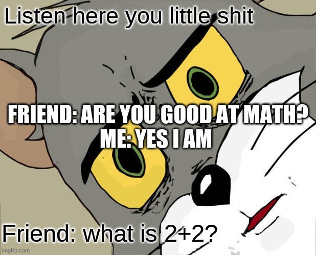 Unsettled Tom | Listen here you little shit; FRIEND: ARE YOU GOOD AT MATH?
ME: YES I AM; Friend: what is 2+2? | image tagged in memes,unsettled tom | made w/ Imgflip meme maker