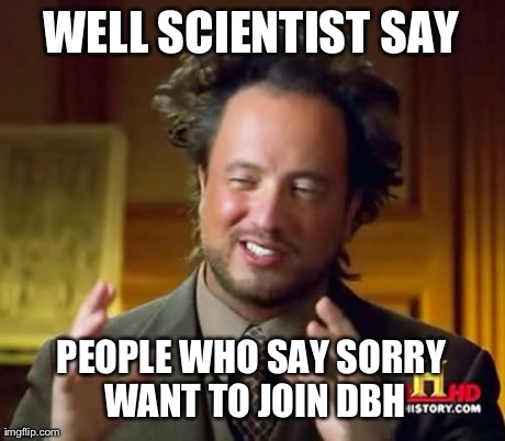 Ancient Aliens Meme | WELL SCIENTIST SAY PEOPLE WHO SAY SORRY WANT TO JOIN DBH | image tagged in memes,ancient aliens | made w/ Imgflip meme maker