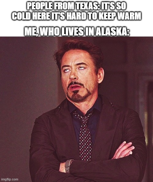 Robert Downey Jr rolling eyes | PEOPLE FROM TEXAS: IT'S SO COLD HERE IT'S HARD TO KEEP WARM; ME, WHO LIVES IN ALASKA: | image tagged in robert downey jr rolling eyes | made w/ Imgflip meme maker