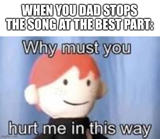 b r u h | WHEN YOU DAD STOPS THE SONG AT THE BEST PART: | image tagged in memes,funny,songs | made w/ Imgflip meme maker