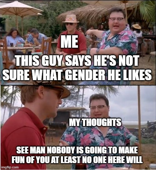 See Nobody Cares | ME; THIS GUY SAYS HE'S NOT SURE WHAT GENDER HE LIKES; MY THOUGHTS; SEE MAN NOBODY IS GOING TO MAKE FUN OF YOU AT LEAST NO ONE HERE WILL | image tagged in memes,see nobody cares | made w/ Imgflip meme maker