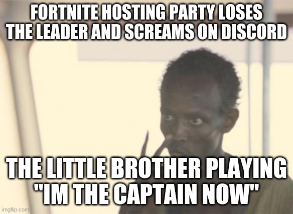 yes | FORTNITE HOSTING PARTY LOSES THE LEADER AND SCREAMS ON DISCORD; THE LITTLE BROTHER PLAYING
"IM THE CAPTAIN NOW" | image tagged in memes,i'm the captain now | made w/ Imgflip meme maker