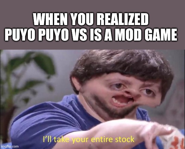 I must create the roaster | WHEN YOU REALIZED PUYO PUYO VS IS A MOD GAME | image tagged in i'll take your entire stock,roaster,puyo puyo,puyo puyo vs,mod,video games | made w/ Imgflip meme maker