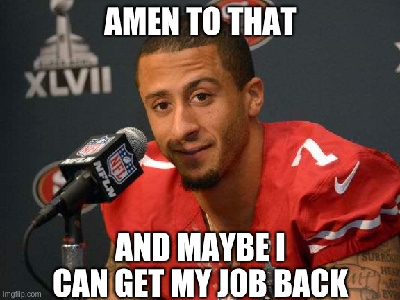 Colin kaepernick | AMEN TO THAT AND MAYBE I CAN GET MY JOB BACK | image tagged in colin kaepernick | made w/ Imgflip meme maker