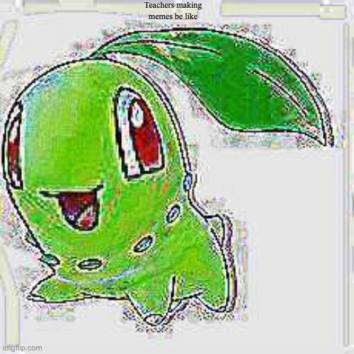 Teachers making memes be like | image tagged in deep fried chikorita | made w/ Imgflip meme maker