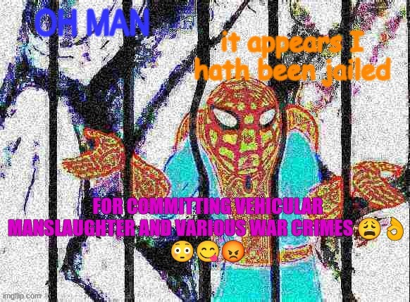 OH MAN; IT APPEARS I HATH BEEN JAILED; FOR COMMITTING VEHICULAR MANSLAUGHTER AND VARIOUS WAR CRIMES 😩👌
😳😋😡 | image tagged in spiderman | made w/ Imgflip meme maker