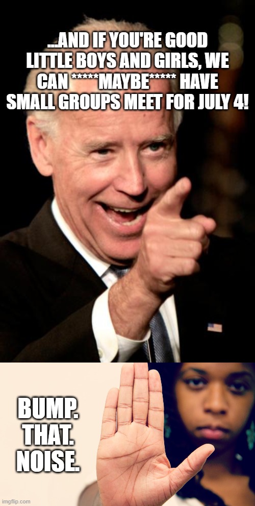 Forget it, I'm celebrating freedom MY way. | ...AND IF YOU'RE GOOD LITTLE BOYS AND GIRLS, WE CAN *****MAYBE***** HAVE SMALL GROUPS MEET FOR JULY 4! BUMP.
THAT.
NOISE. | image tagged in bump that noise | made w/ Imgflip meme maker