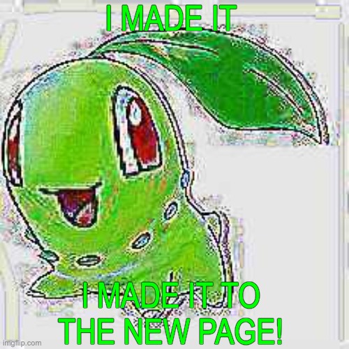 I MADE IT I MADE IT TO THE NEW PAGE! | image tagged in deep fried chikorita | made w/ Imgflip meme maker