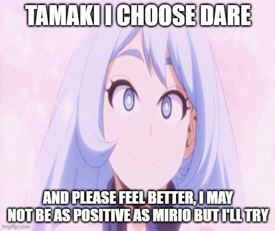 poor tamaki :( | TAMAKI I CHOOSE DARE; AND PLEASE FEEL BETTER, I MAY NOT BE AS POSITIVE AS MIRIO BUT I'LL TRY | made w/ Imgflip meme maker