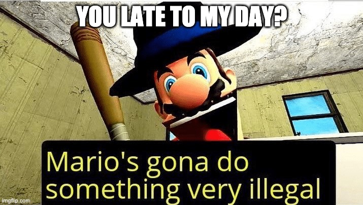Mario’s gonna do something very illegal | YOU LATE TO MY DAY? | image tagged in mario s gonna do something very illegal | made w/ Imgflip meme maker