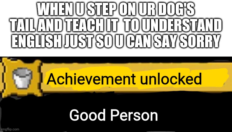 I dont have a dog, but if u do dis u are a gud boi | WHEN U STEP ON UR DOG'S TAIL AND TEACH IT  TO UNDERSTAND ENGLISH JUST SO U CAN SAY SORRY; Achievement unlocked; Good Person | image tagged in how did we get here | made w/ Imgflip meme maker