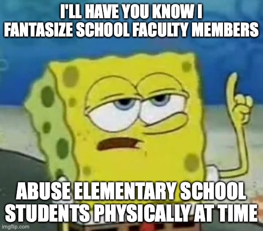 Teachers and Principals Torturing Students | I'LL HAVE YOU KNOW I FANTASIZE SCHOOL FACULTY MEMBERS; ABUSE ELEMENTARY SCHOOL STUDENTS PHYSICALLY AT TIME | image tagged in memes,i'll have you know spongebob,torture,child abuse | made w/ Imgflip meme maker