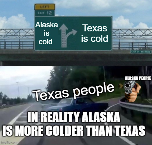 Left Exit 12 Off Ramp Meme | Alaska is cold Texas is cold Texas people IN REALITY ALASKA IS MORE COLDER THAN TEXAS ALASKA PEOPLE | image tagged in memes,left exit 12 off ramp | made w/ Imgflip meme maker