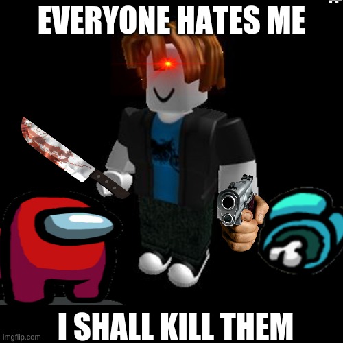 ROBLOX Meme | EVERYONE HATES ME; I SHALL KILL THEM | image tagged in roblox meme | made w/ Imgflip meme maker