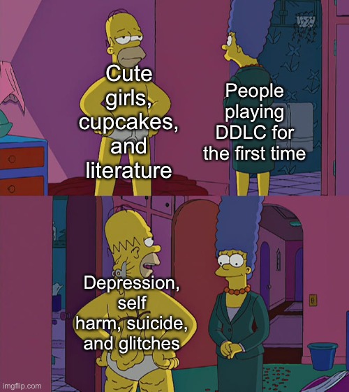 Firsthand experience | Cute girls, cupcakes, and literature; People playing DDLC for the first time; Depression, self harm, suicide, and glitches | image tagged in homer simpson's back fat | made w/ Imgflip meme maker