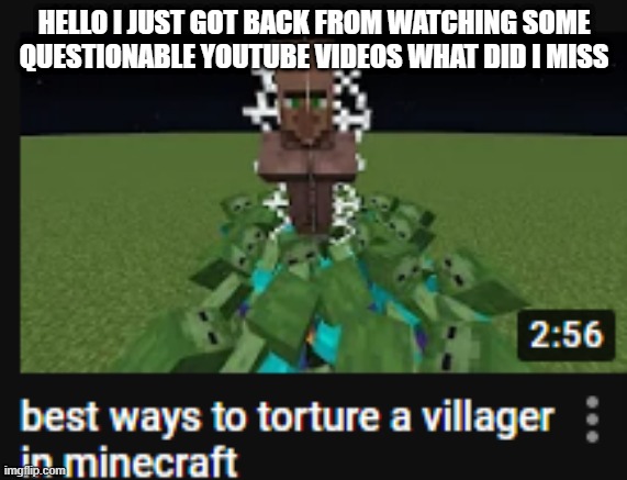 HELLO I JUST GOT BACK FROM WATCHING SOME QUESTIONABLE YOUTUBE VIDEOS WHAT DID I MISS | made w/ Imgflip meme maker