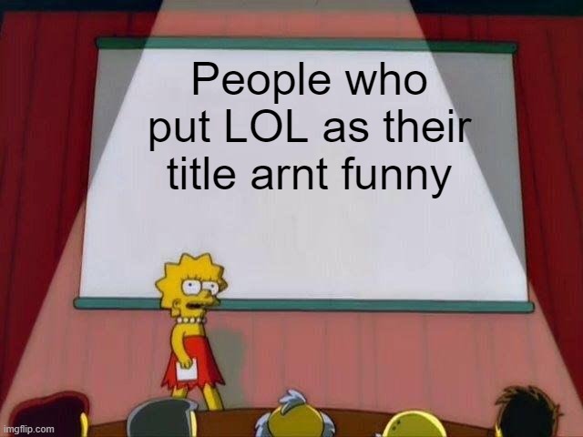 LOL | People who put LOL as their title arnt funny | image tagged in lisa simpson's presentation | made w/ Imgflip meme maker