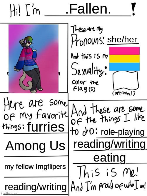 my fursona is wearing a bi-flag sweatshirt but i will be changing it to a pan-flag soon | .Fallen. she/her; furries; role-playing; Among Us; reading/writing; eating; my fellow Imgflipers; reading/writing | image tagged in lgbtq stream account profile | made w/ Imgflip meme maker