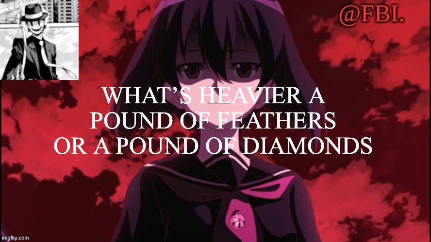 FBI temp | WHAT’S HEAVIER A POUND OF FEATHERS OR A POUND OF DIAMONDS | image tagged in fbi temp | made w/ Imgflip meme maker
