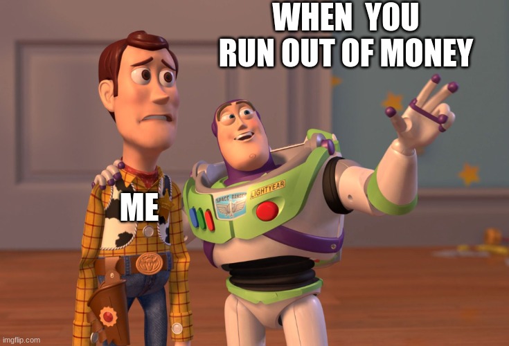 memes | WHEN  YOU RUN OUT OF MONEY; ME | image tagged in memes,x x everywhere | made w/ Imgflip meme maker