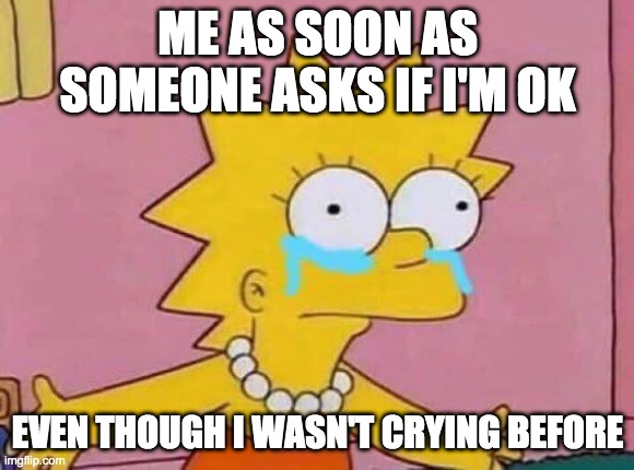 Lisa Simpson Crying |  ME AS SOON AS SOMEONE ASKS IF I'M OK; EVEN THOUGH I WASN'T CRYING BEFORE | image tagged in lisa simpson crying,crying,lisa simpson,emotional | made w/ Imgflip meme maker