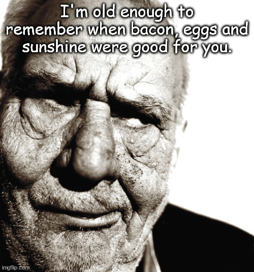 Old Enough to remember |  I'm old enough to remember when bacon, eggs and sunshine were good for you. | image tagged in skeptical old man,good for you,old,old enough | made w/ Imgflip meme maker