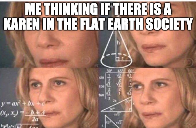 Math lady/Confused lady | ME THINKING IF THERE IS A KAREN IN THE FLAT EARTH SOCIETY | image tagged in math lady/confused lady | made w/ Imgflip meme maker
