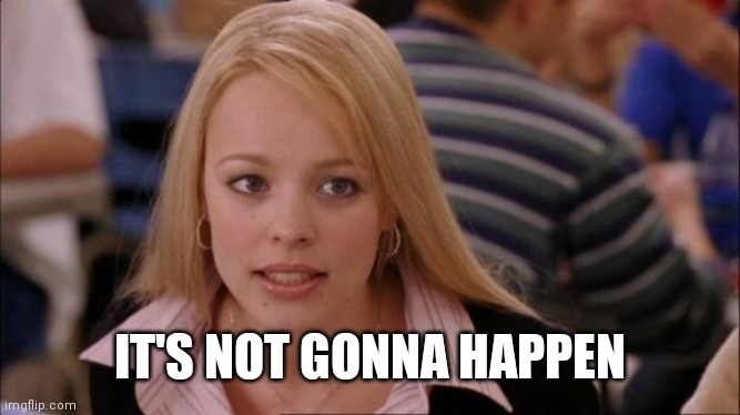It's not gonna happen | IT'S NOT GONNA HAPPEN | image tagged in it's not gonna happen | made w/ Imgflip meme maker