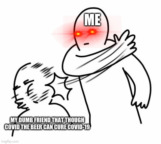 Dumbass | ME; MY DUMB FRIEND THAT THOUGH COVID THE BEER CAN CURE COVID-19 | image tagged in get slapped | made w/ Imgflip meme maker