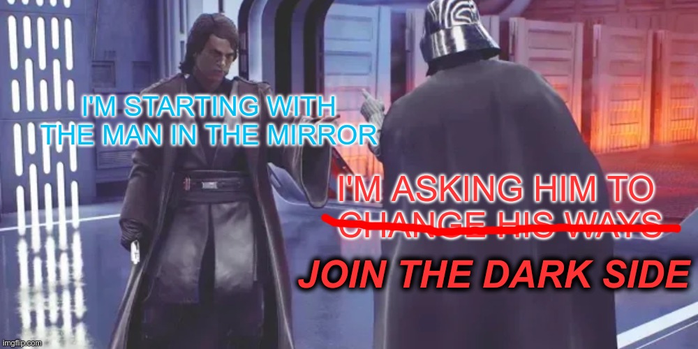 And no message could've been any clearer | I'M STARTING WITH THE MAN IN THE MIRROR; I'M ASKING HIM TO 
CHANGE HIS WAYS; JOIN THE DARK SIDE | image tagged in anakin vs darth vader,join the dark side,man in the mirror,star wars | made w/ Imgflip meme maker
